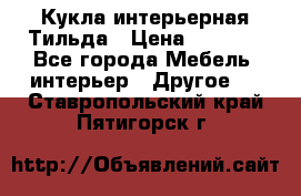Кукла интерьерная Тильда › Цена ­ 3 000 - Все города Мебель, интерьер » Другое   . Ставропольский край,Пятигорск г.